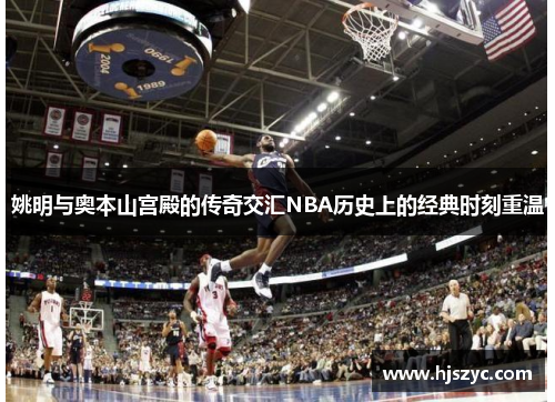 姚明与奥本山宫殿的传奇交汇NBA历史上的经典时刻重温