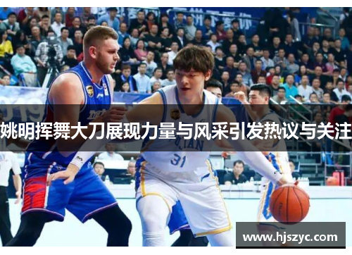 姚明挥舞大刀展现力量与风采引发热议与关注