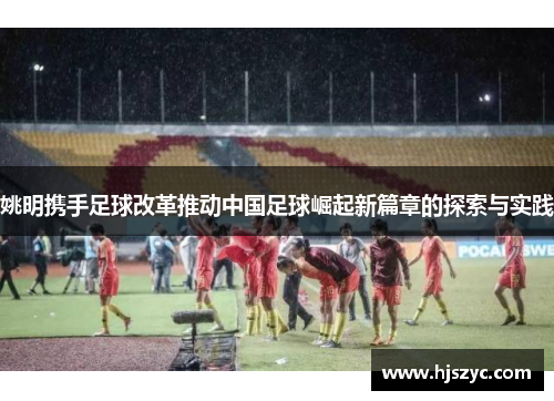 姚明携手足球改革推动中国足球崛起新篇章的探索与实践