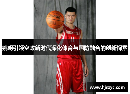 姚明引领空政新时代深化体育与国防融合的创新探索