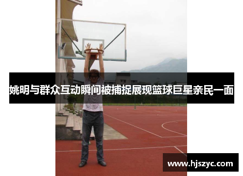 姚明与群众互动瞬间被捕捉展现篮球巨星亲民一面