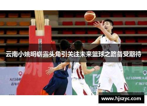 云南小姚明崭露头角引关注未来篮球之路备受期待