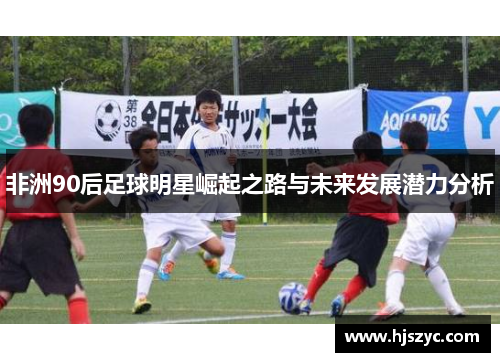 非洲90后足球明星崛起之路与未来发展潜力分析