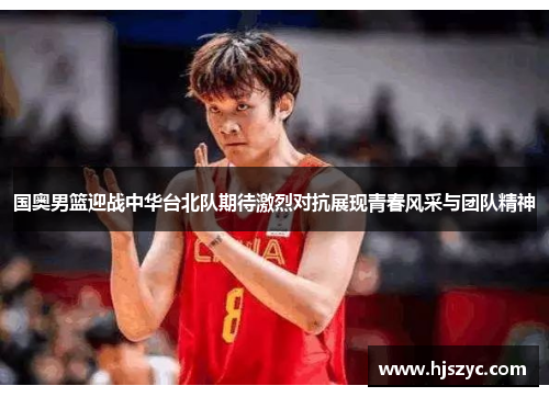 国奥男篮迎战中华台北队期待激烈对抗展现青春风采与团队精神
