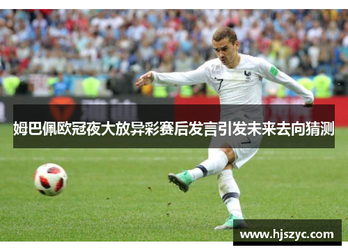 姆巴佩欧冠夜大放异彩赛后发言引发未来去向猜测